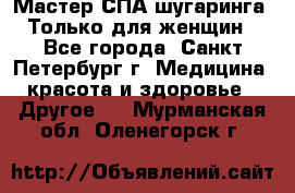 Мастер СПА-шугаринга. Только для женщин - Все города, Санкт-Петербург г. Медицина, красота и здоровье » Другое   . Мурманская обл.,Оленегорск г.